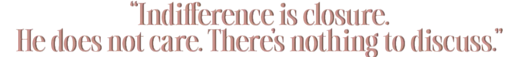 “Indifference is closure. He does not care. There’s nothing to discuss.”