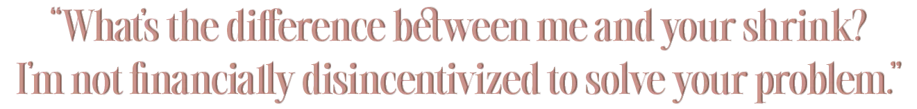 What’s the difference between me and your shrink I’m not financially disincentivized to solve your problem